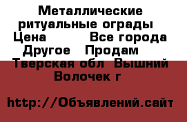 Металлические ритуальные ограды › Цена ­ 840 - Все города Другое » Продам   . Тверская обл.,Вышний Волочек г.